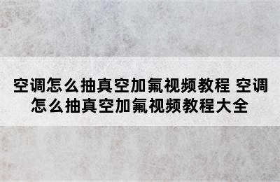 空调怎么抽真空加氟视频教程 空调怎么抽真空加氟视频教程大全